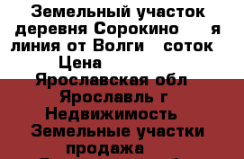Земельный участок,деревня Сорокино , 1-я линия от Волги,9 соток › Цена ­ 350 000 - Ярославская обл., Ярославль г. Недвижимость » Земельные участки продажа   . Ярославская обл.,Ярославль г.